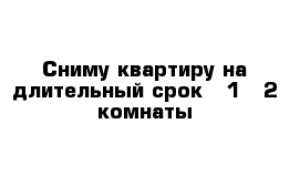 Сниму квартиру на длительный срок - 1 - 2 комнаты